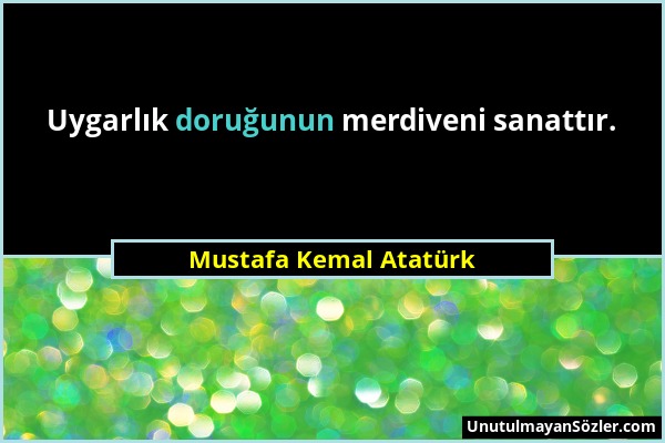 Mustafa Kemal Atatürk - Uygarlık doruğunun merdiveni sanattır....