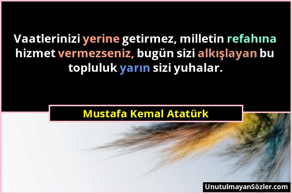 Mustafa Kemal Atatürk - Vaatlerinizi yerine getirmez, milletin refahına hizmet vermezseniz, bugün sizi alkışlayan bu topluluk yarın sizi yuhalar....
