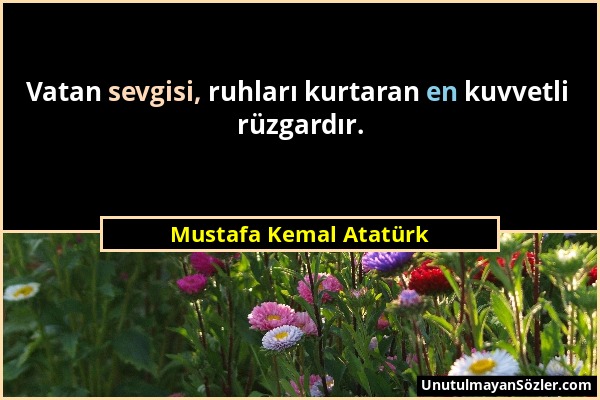 Mustafa Kemal Atatürk - Vatan sevgisi, ruhları kurtaran en kuvvetli rüzgardır....