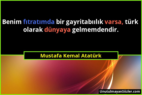 Mustafa Kemal Atatürk - Benim fıtratımda bir gayritabıılık varsa, türk olarak dünyaya gelmemdendir....