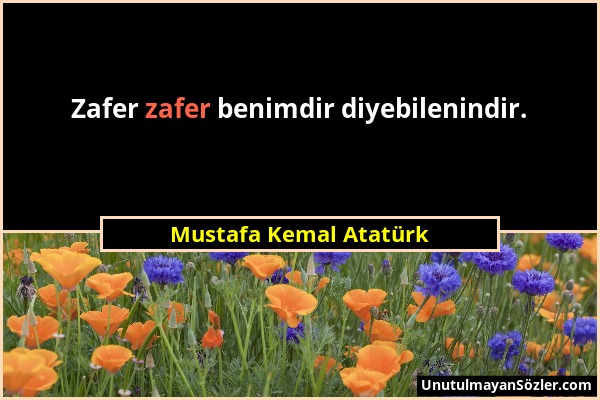 Mustafa Kemal Atatürk - Zafer zafer benimdir diyebilenindir....