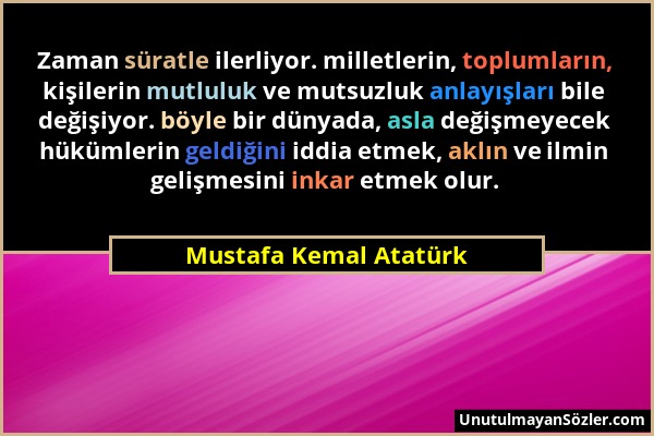 Mustafa Kemal Atatürk - Zaman süratle ilerliyor. milletlerin, toplumların, kişilerin mutluluk ve mutsuzluk anlayışları bile değişiyor. böyle bir dünya...