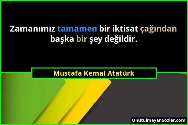 Mustafa Kemal Atatürk - Zamanımız tamamen bir iktisat çağından başka bir şey değildir....