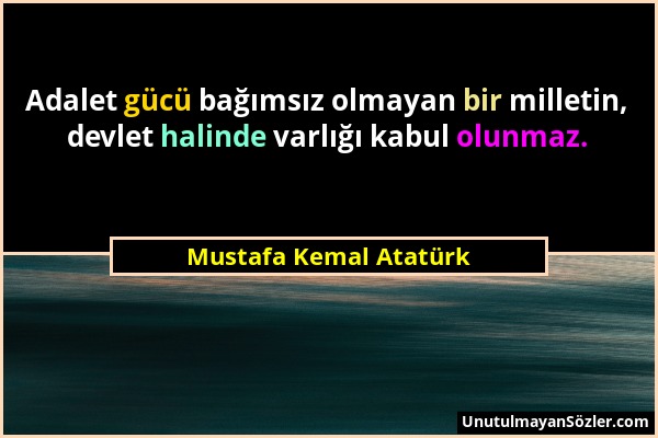 Mustafa Kemal Atatürk - Adalet gücü bağımsız olmayan bir milletin, devlet halinde varlığı kabul olunmaz....
