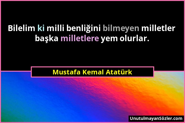 Mustafa Kemal Atatürk - Bilelim ki milli benliğini bilmeyen milletler başka milletlere yem olurlar....