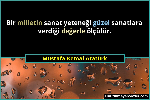 Mustafa Kemal Atatürk - Bir milletin sanat yeteneği güzel sanatlara verdiği değerle ölçülür....