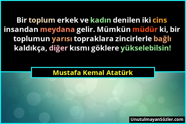 Mustafa Kemal Atatürk - Bir toplum erkek ve kadın denilen iki cins insandan meydana gelir. Mümkün müdür ki, bir toplumun yarısı topraklara zincirlerle...