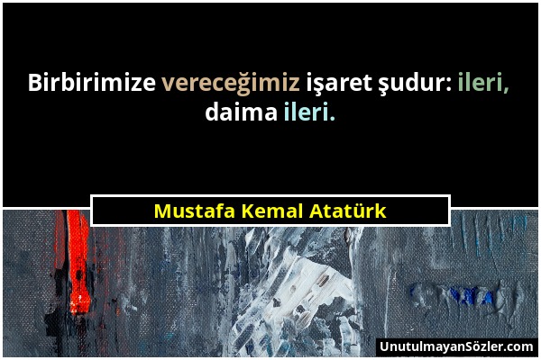 Mustafa Kemal Atatürk - Birbirimize vereceğimiz işaret şudur: ileri, daima ileri....