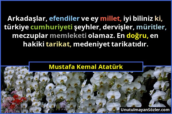 Mustafa Kemal Atatürk - Arkadaşlar, efendiler ve ey millet, iyi biliniz ki, türkiye cumhuriyeti şeyhler, dervişler, müritler, meczuplar memleketi olam...