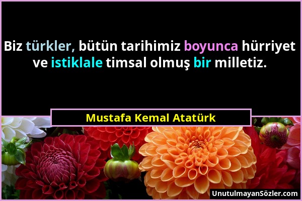 Mustafa Kemal Atatürk - Biz türkler, bütün tarihimiz boyunca hürriyet ve istiklale timsal olmuş bir milletiz....