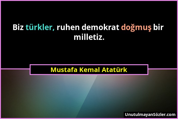 Mustafa Kemal Atatürk - Biz türkler, ruhen demokrat doğmuş bir milletiz....
