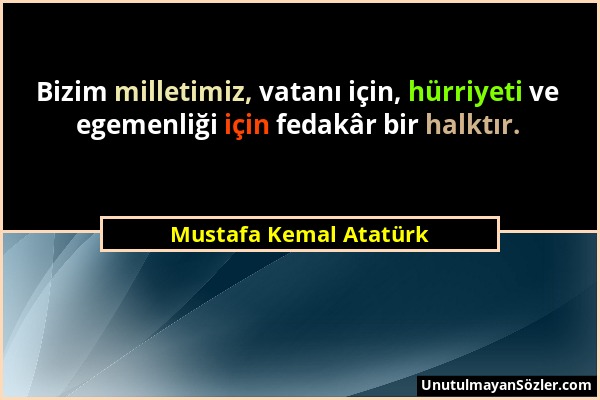 Mustafa Kemal Atatürk - Bizim milletimiz, vatanı için, hürriyeti ve egemenliği için fedakâr bir halktır....