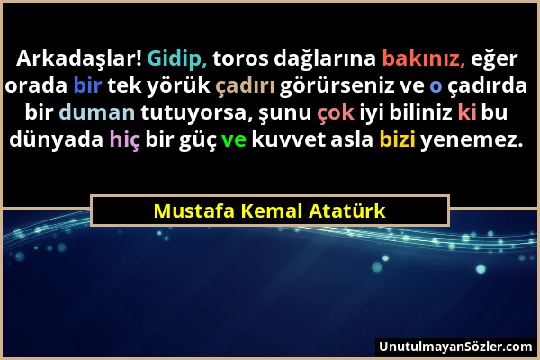 Mustafa Kemal Atatürk - Arkadaşlar! Gidip, toros dağlarına bakınız, eğer orada bir tek yörük çadırı görürseniz ve o çadırda bir duman tutuyorsa, şunu...