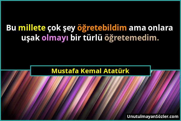 Mustafa Kemal Atatürk - Bu millete çok şey öğretebildim ama onlara uşak olmayı bir türlü öğretemedim....
