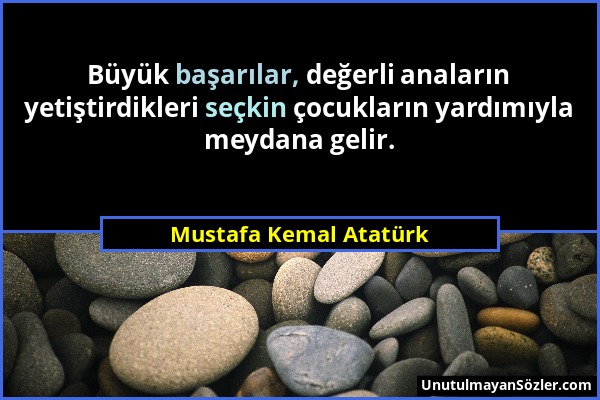 Mustafa Kemal Atatürk - Büyük başarılar, değerli anaların yetiştirdikleri seçkin çocukların yardımıyla meydana gelir....