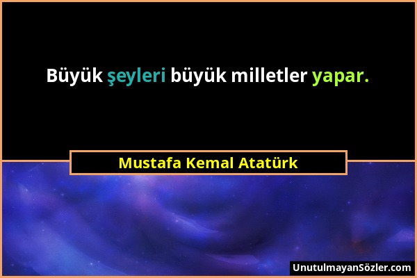Mustafa Kemal Atatürk - Büyük şeyleri büyük milletler yapar....
