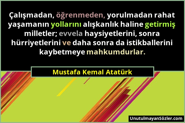 Mustafa Kemal Atatürk - Çalışmadan, öğrenmeden, yorulmadan rahat yaşamanın yollarını alışkanlık haline getirmiş milletler; evvela haysiyetlerini, sonr...