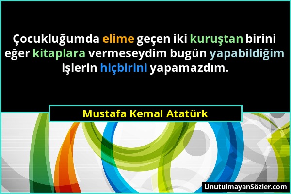 Mustafa Kemal Atatürk - Çocukluğumda elime geçen iki kuruştan birini eğer kitaplara vermeseydim bugün yapabildiğim işlerin hiçbirini yapamazdım....