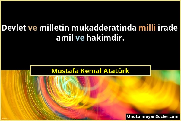 Mustafa Kemal Atatürk - Devlet ve milletin mukadderatinda milli irade amil ve hakimdir....