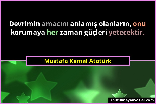 Mustafa Kemal Atatürk - Devrimin amacını anlamış olanların, onu korumaya her zaman güçleri yetecektir....