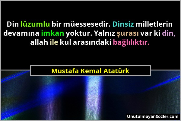 Mustafa Kemal Atatürk - Din lüzumlu bir müessesedir. Dinsiz milletlerin devamına imkan yoktur. Yalnız şurası var ki din, allah ile kul arasındaki bağl...
