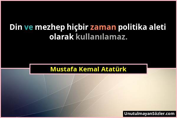 Mustafa Kemal Atatürk - Din ve mezhep hiçbir zaman politika aleti olarak kullanılamaz....