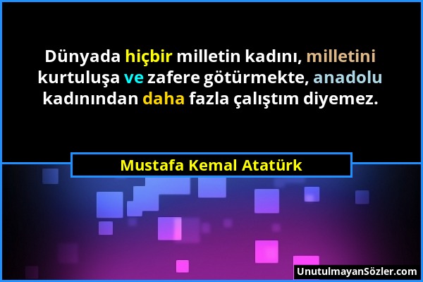 Mustafa Kemal Atatürk - Dünyada hiçbir milletin kadını, milletini kurtuluşa ve zafere götürmekte, anadolu kadınından daha fazla çalıştım diyemez....