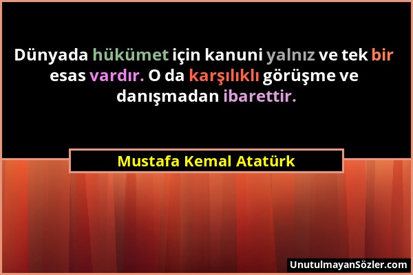 Mustafa Kemal Atatürk - Dünyada hükümet için kanuni yalnız ve tek bir esas vardır. O da karşılıklı görüşme ve danışmadan ibarettir....