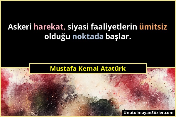 Mustafa Kemal Atatürk - Askeri harekat, siyasi faaliyetlerin ümitsiz olduğu noktada başlar....