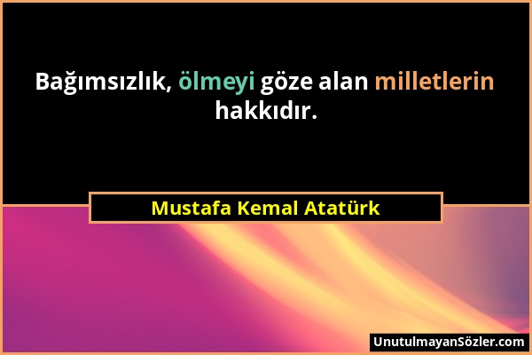 Mustafa Kemal Atatürk - Bağımsızlık, ölmeyi göze alan milletlerin hakkıdır....