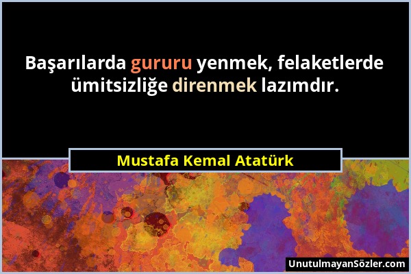 Mustafa Kemal Atatürk - Başarılarda gururu yenmek, felaketlerde ümitsizliğe direnmek lazımdır....