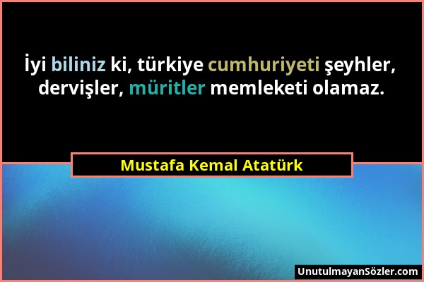 Mustafa Kemal Atatürk - İyi biliniz ki, türkiye cumhuriyeti şeyhler, dervişler, müritler memleketi olamaz....