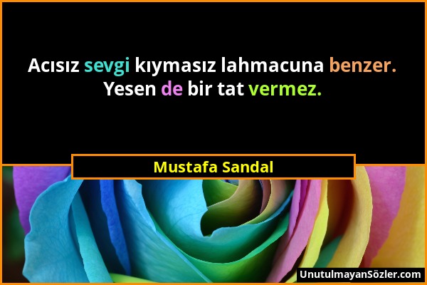 Mustafa Sandal - Acısız sevgi kıymasız lahmacuna benzer. Yesen de bir tat vermez....