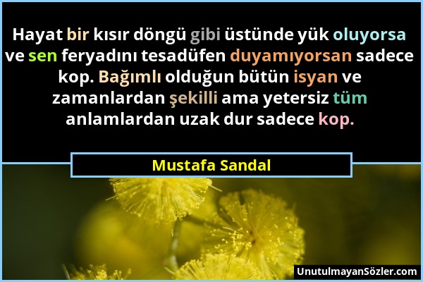 Mustafa Sandal - Hayat bir kısır döngü gibi üstünde yük oluyorsa ve sen feryadını tesadüfen duyamıyorsan sadece kop. Bağımlı olduğun bütün isyan ve za...
