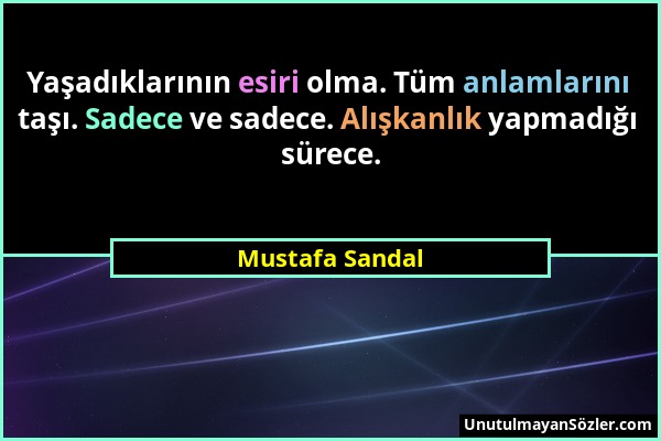 Mustafa Sandal - Yaşadıklarının esiri olma. Tüm anlamlarını taşı. Sadece ve sadece. Alışkanlık yapmadığı sürece....