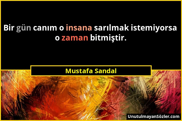 Mustafa Sandal - Bir gün canım o insana sarılmak istemiyorsa o zaman bitmiştir....