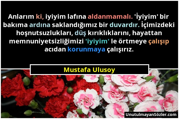 Mustafa Ulusoy - Anlarım ki, iyiyim lafına aldanmamalı. 'İyiyim' bir bakıma ardına saklandığımız bir duvardır. İçimizdeki hoşnutsuzlukları, düş kırıkl...