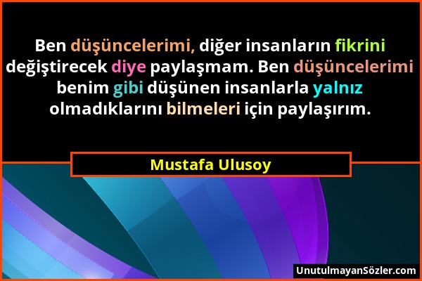 Mustafa Ulusoy - Ben düşüncelerimi, diğer insanların fikrini değiştirecek diye paylaşmam. Ben düşüncelerimi benim gibi düşünen insanlarla yalnız olmad...