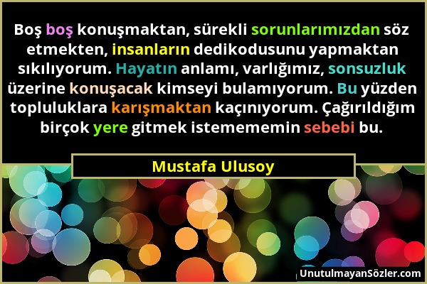 Mustafa Ulusoy - Boş boş konuşmaktan, sürekli sorunlarımızdan söz etmekten, insanların dedikodusunu yapmaktan sıkılıyorum. Hayatın anlamı, varlığımız,...