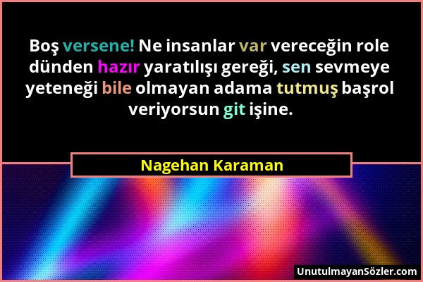 Nagehan Karaman - Boş versene! Ne insanlar var vereceğin role dünden hazır yaratılışı gereği, sen sevmeye yeteneği bile olmayan adama tutmuş başrol ve...