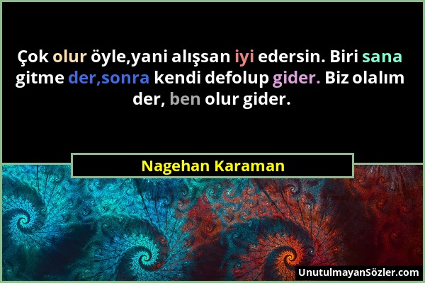 Nagehan Karaman - Çok olur öyle,yani alışsan iyi edersin. Biri sana gitme der,sonra kendi defolup gider. Biz olalım der, ben olur gider....