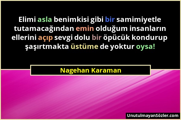 Nagehan Karaman - Elimi asla benimkisi gibi bir samimiyetle tutamacağından emin olduğum insanların ellerini açıp sevgi dolu bir öpücük kondurup şaşırt...