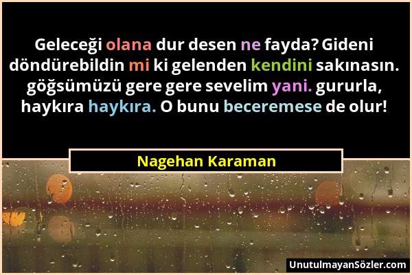 Nagehan Karaman - Geleceği olana dur desen ne fayda? Gideni döndürebildin mi ki gelenden kendini sakınasın. göğsümüzü gere gere sevelim yani. gururla,...