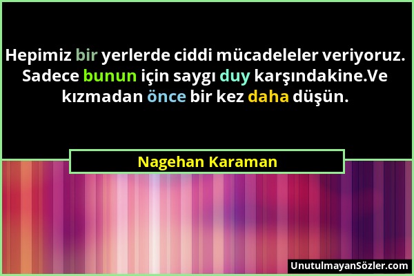 Nagehan Karaman - Hepimiz bir yerlerde ciddi mücadeleler veriyoruz. Sadece bunun için saygı duy karşındakine.Ve kızmadan önce bir kez daha düşün....