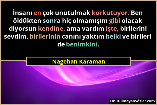 Nagehan Karaman - İnsanı en çok unutulmak korkutuyor. Ben öldükten sonra hiç olmamışım gibi olacak diyorsun kendine, ama vardım işte, birilerini sevdi...