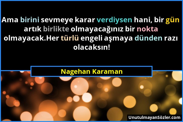 Nagehan Karaman - Ama birini sevmeye karar verdiysen hani, bir gün artık birlikte olmayacağınız bir nokta olmayacak.Her türlü engeli aşmaya dünden raz...