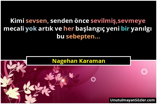 Nagehan Karaman - Kimi sevsen, senden önce sevilmiş,sevmeye mecali yok artık ve her başlangıç yeni bir yanılgı bu sebepten......