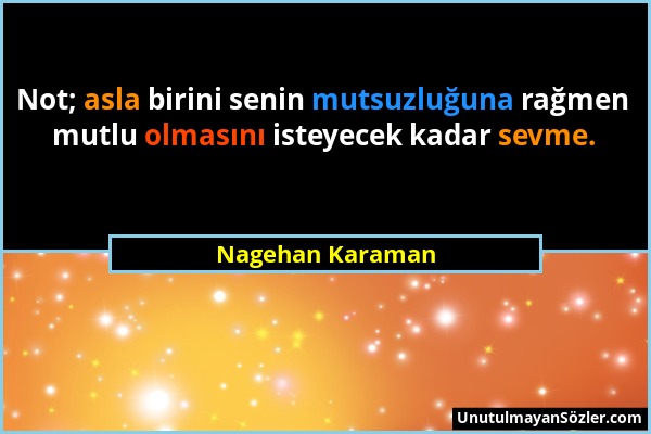 Nagehan Karaman - Not; asla birini senin mutsuzluğuna rağmen mutlu olmasını isteyecek kadar sevme....