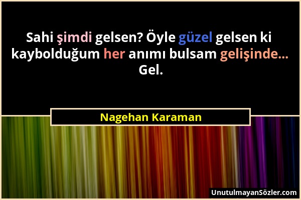 Nagehan Karaman - Sahi şimdi gelsen? Öyle güzel gelsen ki kaybolduğum her anımı bulsam gelişinde... Gel....