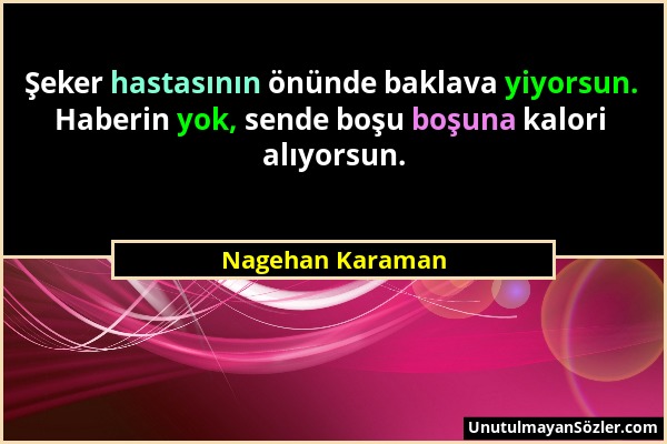 Nagehan Karaman - Şeker hastasının önünde baklava yiyorsun. Haberin yok, sende boşu boşuna kalori alıyorsun....